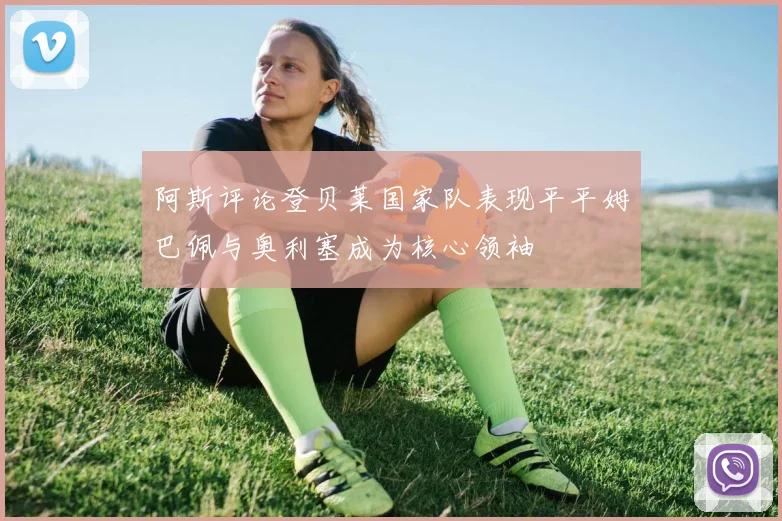 阿斯评论登贝莱国家队表现平平姆巴佩与奥利塞成为核心领袖