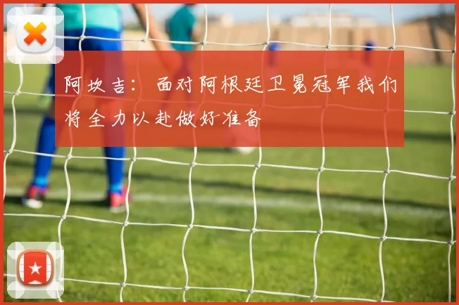 阿坎吉：面对阿根廷卫冕冠军我们将全力以赴做好准备