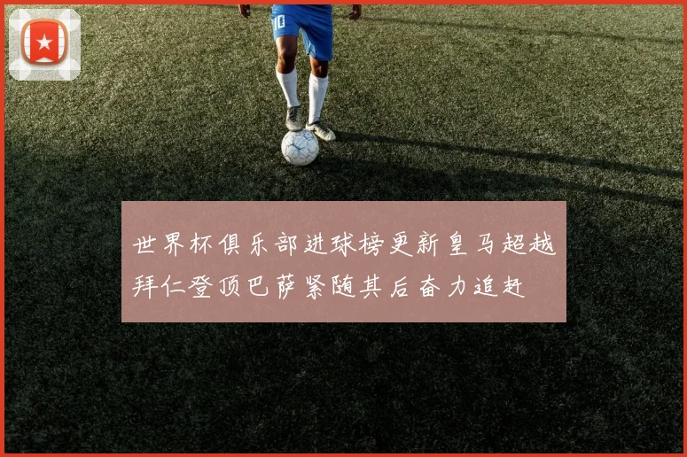 世界杯俱乐部进球榜更新皇马超越拜仁登顶巴萨紧随其后奋力追赶