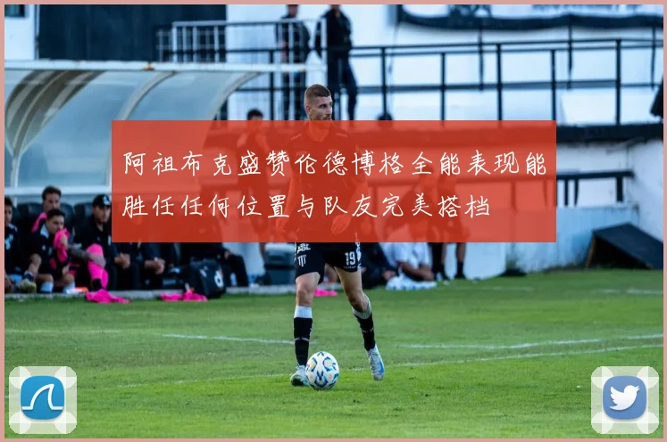 阿祖布克盛赞伦德博格全能表现能胜任任何位置与队友完美搭档