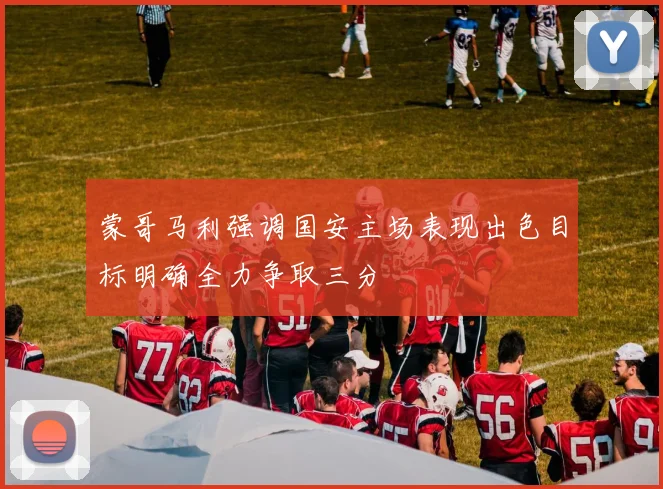 蒙哥马利强调国安主场表现出色目标明确全力争取三分