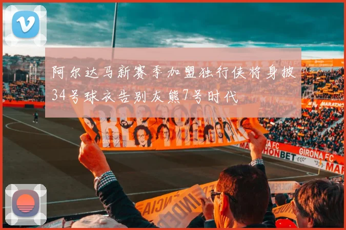 阿尔达马新赛季加盟独行侠将身披34号球衣告别灰熊7号时代