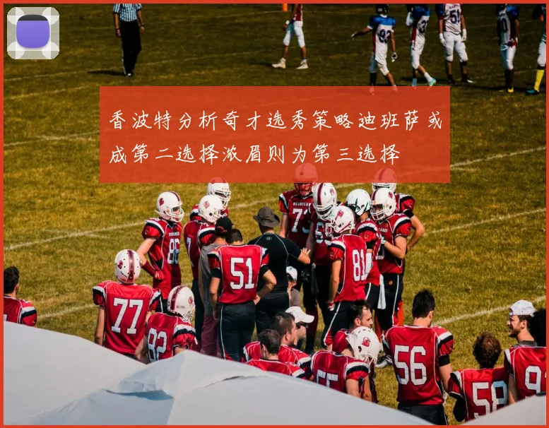 香波特分析奇才选秀策略迪班萨或成第二选择浓眉则为第三选择