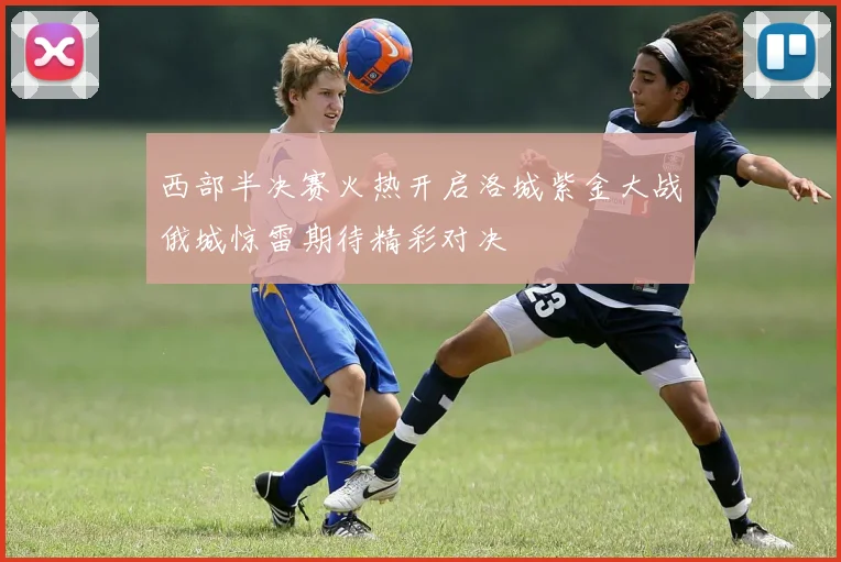 西部半决赛火热开启洛城紫金大战俄城惊雷期待精彩对决