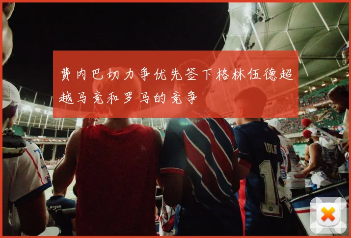 费内巴切力争优先签下格林伍德超越马竞和罗马的竞争