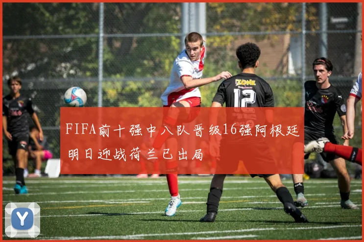 FIFA前十强中八队晋级16强阿根廷明日迎战荷兰已出局