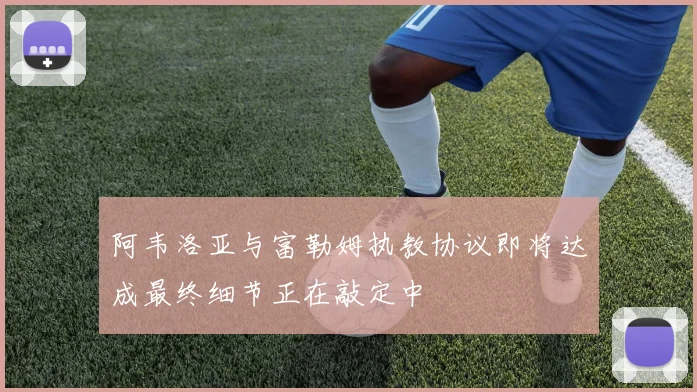 阿韦洛亚与富勒姆执教协议即将达成最终细节正在敲定中