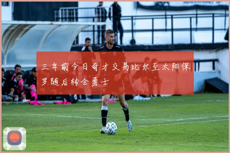 三年前今日奇才交易比尔至太阳保罗随后转会勇士