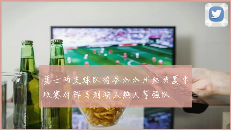 勇士两支球队将参加加州经典夏季联赛对阵马刺湖人热火等强队